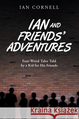 Ian and Friends' Adventures: Four Weird Tales Told by a Kid for His Friends Ian Cornell 9781728346298 Authorhouse