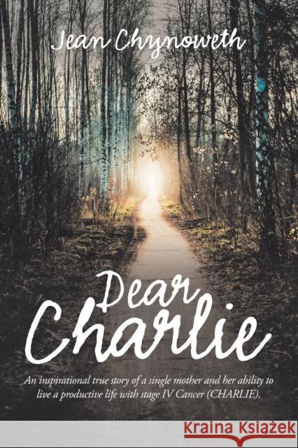 Dear Charlie: An Inspirational True Story of a Single Mother and Her Ability to Live a Productive Life with Stage Iv Cancer (Charlie). Jean Chynoweth 9781728347387