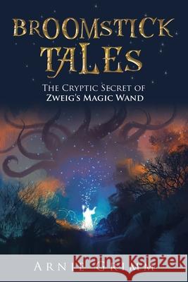 Broomstick Tales: The Cryptic Secret of Zweig's Magic Wand Arnie Grimm 9781728348995 Authorhouse