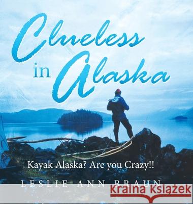 Clueless in Alaska: Kayak Alaska? Are You Crazy!! Leslie Braun 9781728350240 Authorhouse