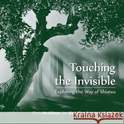 Touching the Invisible: Exploring the Way of Shiatsu Chris McAlister, Jeremy Halpin, Jan Nevelius 9781728352480 Authorhouse UK