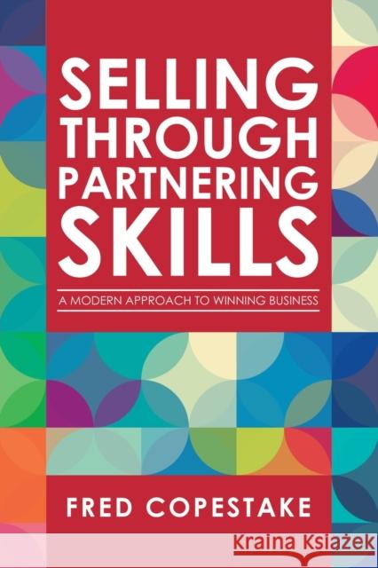 Selling Through Partnering Skills: A Modern Approach to Winning Business Fred Copestake 9781728353258 Authorhouse UK