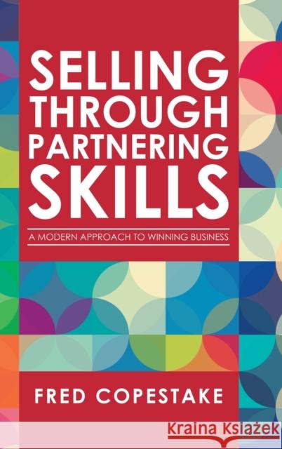 Selling Through Partnering Skills: A Modern Approach to Winning Business Fred Copestake 9781728353265 Authorhouse UK