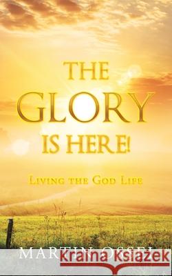 The Glory Is Here!: Living the God Life Martin Ossei 9781728354019 Authorhouse UK