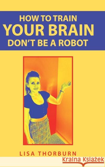 How to Train Your Brain Don't Be a Robot Lisa Thorburn 9781728355573