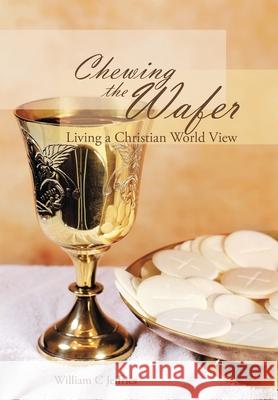 Chewing the Wafer: Living a Christian World View William C Jeffries 9781728356914