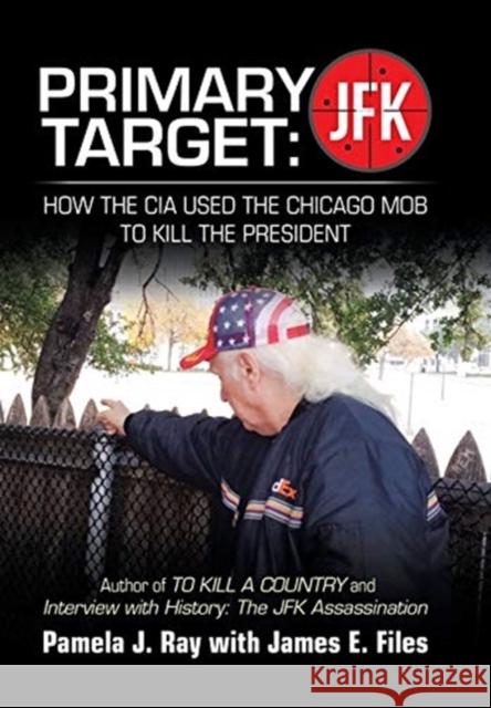 Primary Target: Jfk - How the Cia Used the Chicago Mob to Kill the President: Author of to Kill a County and Interview with History: t Pamela J. Ray James E. Files 9781728357461 Authorhouse
