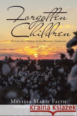 Forgotten Children: The Love of a Mother, as She Whispers, I Surrender Melissa Marie Faith, Carol Ann 9781728358406 Authorhouse