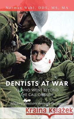 Dentists at War: 12 Who Went Beyond the Call of Duty Norman Wah 9781728360072 Authorhouse