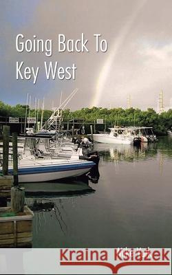 Going Back to Key West: Eating, Fishing and Drinking in Paradise Mike Yurk 9781728360096 Authorhouse