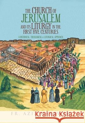 The Church of Jerusalem and Its Liturgy in the First Five Centuries: A Historical, Theological & Liturgical Approach Halaweh, Aziz 9781728360164 Authorhouse