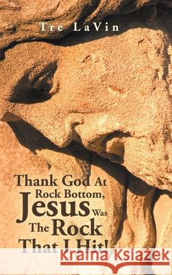 Thank God at Rock Bottom, Jesus Was the Rock That I Hit! Tre Lavin 9781728360713