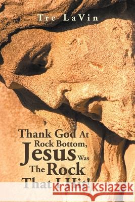 Thank God at Rock Bottom, Jesus Was the Rock That I Hit! Tre Lavin 9781728360720 Authorhouse