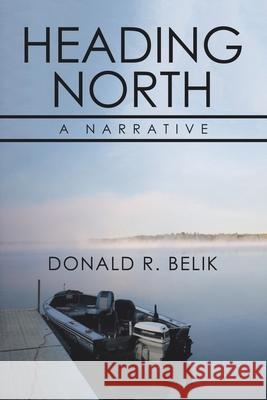 Heading North: A Narrative Donald R. Belik 9781728361765 Authorhouse