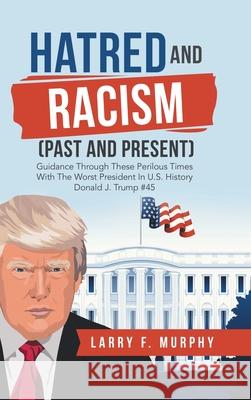 Hatred and Racism (Past and Present): Guidance Through These Perilous Times with the Worst President in U.S. History Donald J. Trump #45 Larry F. Murphy 9781728362229