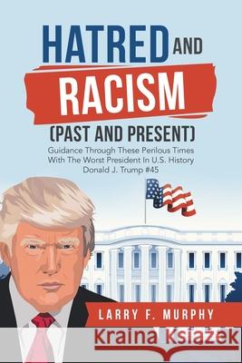 Hatred and Racism (Past and Present): Guidance Through These Perilous Times with the Worst President in U.S. History Donald J. Trump #45 Larry F. Murphy 9781728362243