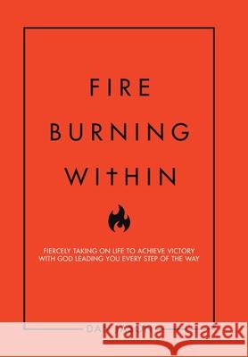 Fire Burning Within: Fiercely Taking on Life to Achieve Victory with God Leading You Every Step of the Way Dan Jason 9781728363202 Authorhouse
