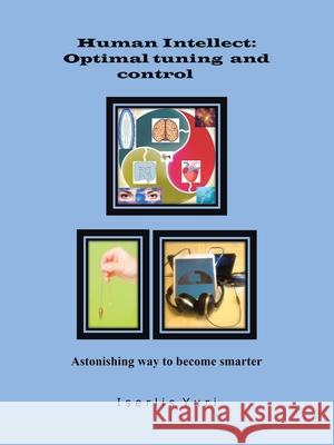 Human Intellect: Optimal Tuning and Control: Astonishing Way to Become Smarter Yuri Iserlis 9781728363417 Authorhouse