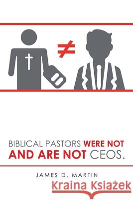 Biblical Pastors Were Not and Are Not Ceos. James D. Martin 9781728363653 Authorhouse