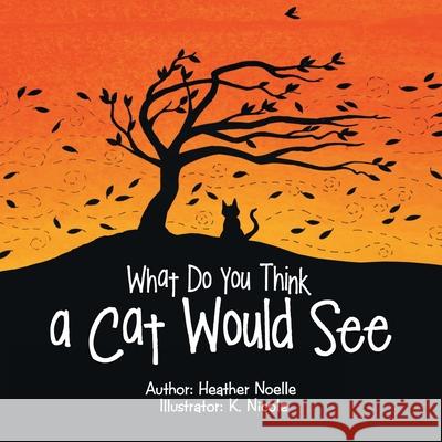 What Do You Think a Cat Would See Heather Noelle, K Nicole 9781728364247 Authorhouse