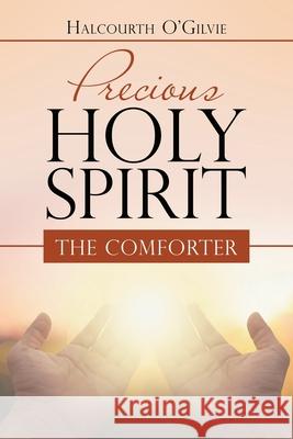 Precious Holy Spirit: The Comforter Halcourth O'Gilvie 9781728368450 Authorhouse