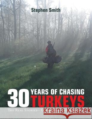 30 Years of Chasing Turkeys: The Real Stories-- Good, Bad, and Sideways Stephen Smith 9781728369006 Authorhouse