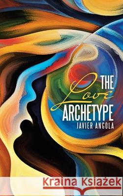 The Love Archetype Javier Angola 9781728371009 Authorhouse