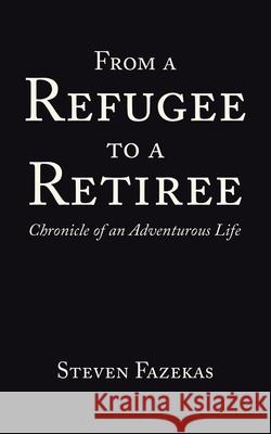 From a Refugee to a Retiree: Chronicle of an Adventurous Life Steven Fazekas 9781728371252