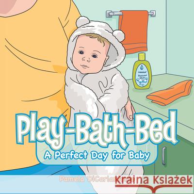 Play-Bath-Bed: A Perfect Day for Baby Pamela Dicarlantonio 9781728372105 Authorhouse