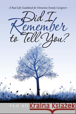 Did I Remember to Tell You?: A Real-Life Guidebook for Dementia Family Caregivers Pam Kovacs Johnson 9781728372129 Authorhouse