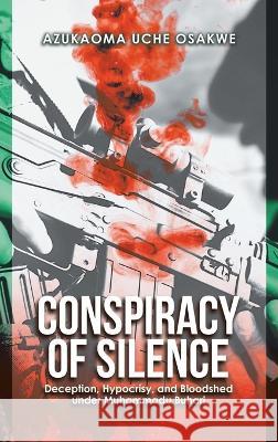 Conspiracy of Silence: Deception, Hypocrisy, and Bloodshed Under Muhammadu Buhari Azukaoma Uche Osakwe 9781728374482 Authorhouse UK