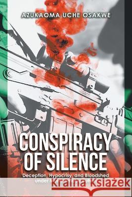 Conspiracy of Silence: Deception, Hypocrisy, and Bloodshed Under Muhammadu Buhari Azukaoma Uche Osakwe 9781728374505 Authorhouse UK