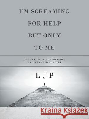 I'm Screaming for Help but Only to Me: An Unexpected Depression- My Unwanted Chapter L. J. P 9781728379333 Authorhouse UK