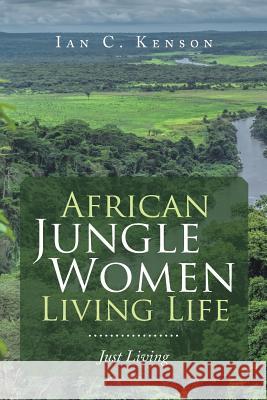 African Jungle Women Living Life: Just Living Ian C Kenson 9781728384658 Authorhouse UK
