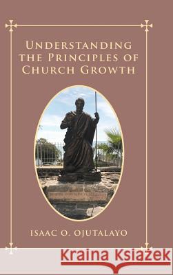 Understanding the Principles of Church Growth Isaac O Ojutalayo   9781728387048 Authorhouse UK