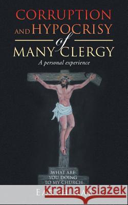 Corruption and Hypocrisy of Many Clergy: A Personal Experience Earth Ray 9781728389592 Authorhouse UK