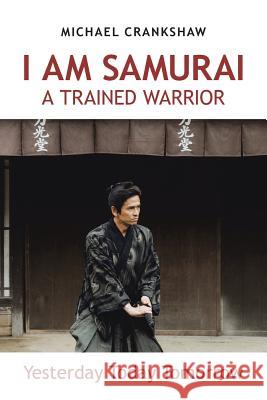 I Am Samurai a Trained Warrior: Yesterday Today Tomorrow Michael Crankshaw 9781728390543 Authorhouse UK