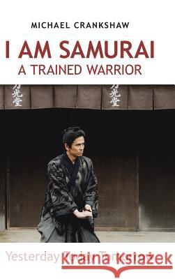 I Am Samurai a Trained Warrior: Yesterday Today Tomorrow Michael Crankshaw 9781728390550 Authorhouse UK