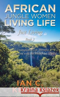 African Jungle Women Living Life Just Living Book 2: Sara's Uncomplicated Life Thereafter Associated with the White Man Ian C Kenson 9781728391496 Authorhouse UK