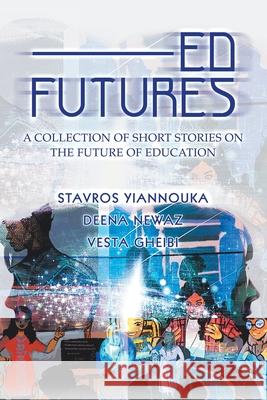 Ed Futures: A Collection of Short Stories on the Future of Education Stavros Yiannouka, Deena Newaz, Vesta Gheibi 9781728393964 Authorhouse UK