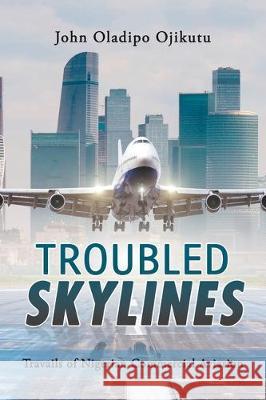 Troubled Skylines: Travails of Nigerian Commercial Aviation John Oladipo Ojikutu 9781728395289