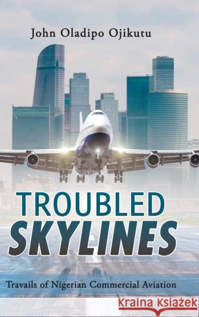 Troubled Skylines: Travails of Nigerian Commercial Aviation John Oladipo Ojikutu 9781728395296 Authorhouse UK