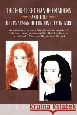 The Four Left-Handed Maidens and the Highwayman of London City in 1799: An Investigation by Brock Adair, the Resident Detective of Ballymena, County Antrim, and Kitty Bradshaw Brennan, the Red-Headed  Ned Byrne 9781728397399 Authorhouse UK