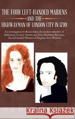 The Four Left-Handed Maidens and the Highwayman of London City in 1799: An Investigation by Brock Adair, the Resident Detective of Ballymena, County Antrim, and Kitty Bradshaw Brennan, the Red-Headed  Ned Byrne 9781728397405
