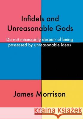 Infidels and Unreasonable Gods: Do Not Necessarily Despair of Being Possessed by Unreasonable Ideas James Morrison 9781728398471