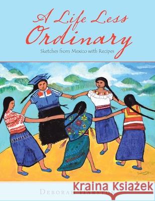 A Life Less Ordinary: Sketches from Mexico with Recipes Deborah Harston 9781728399553 Authorhouse UK