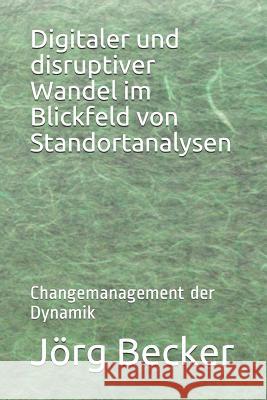 Digitaler Und Disruptiver Wandel Im Blickfeld Von Standortanalysen: Changemanagement Der Dynamik Jorg Becker 9781728600499 Independently Published