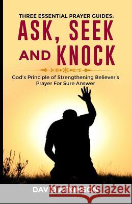 Three Essential Prayer Guides: Ask, See and Knock: God's Principle of Strengthening Believer's Prayer for Sure Answer Atkinson David 9781728605203