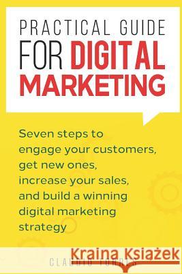 Practical Guide for Digital Marketing: Seven Steps to Engage Your Customers, Get New Ones, Increase Your Sales, and Build a Winning Digital Marketing Claudio Torres 9781728613437