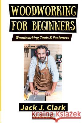 Woodworking for Beginners: Woodworking Tools & Fasteners Jack J. Clark 9781728616391